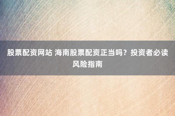 股票配资网站 海南股票配资正当吗？投资者必读风险指南