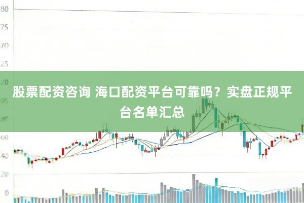 股票配资咨询 海口配资平台可靠吗？实盘正规平台名单汇总