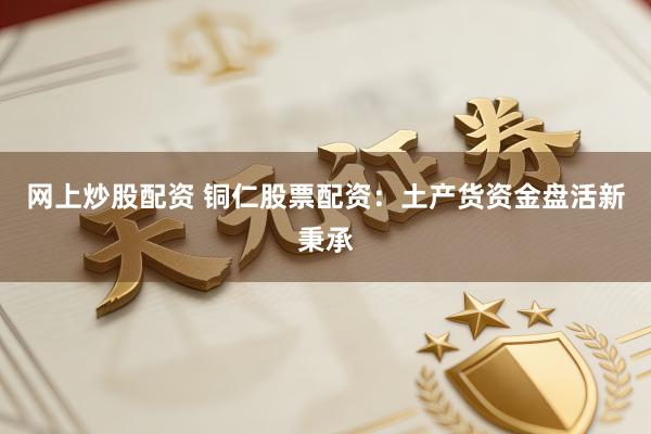 网上炒股配资 铜仁股票配资：土产货资金盘活新秉承