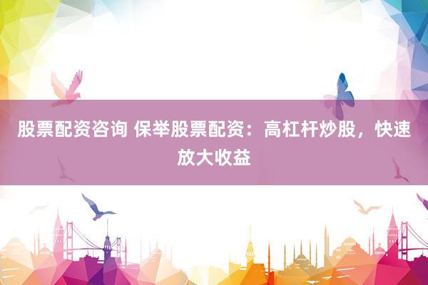 股票配资咨询 保举股票配资：高杠杆炒股，快速放大收益
