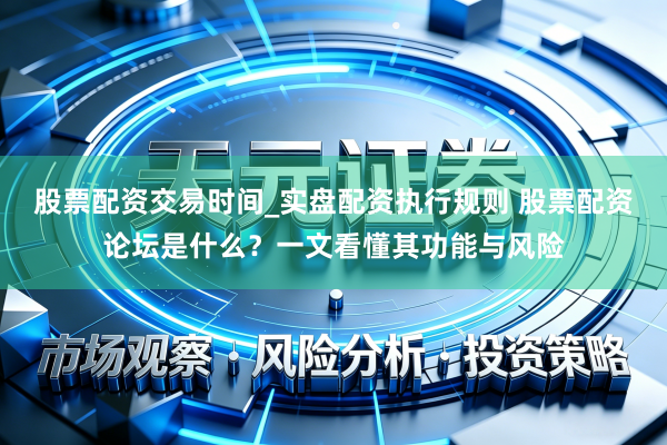 股票配资交易时间_实盘配资执行规则 股票配资论坛是什么？一文看懂其功能与风险