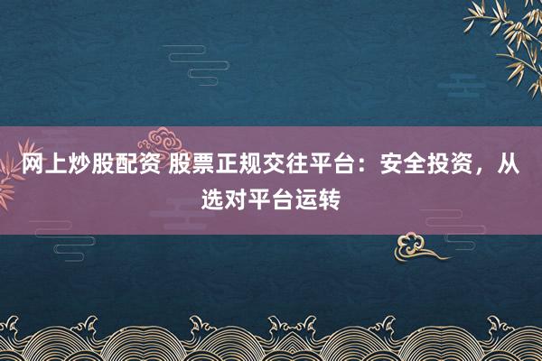 网上炒股配资 股票正规交往平台：安全投资，从选对平台运转