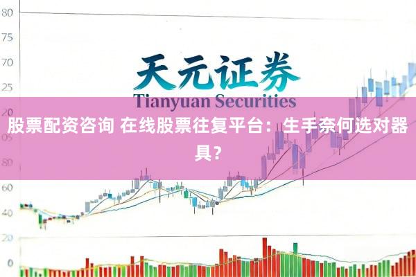 股票配资咨询 在线股票往复平台：生手奈何选对器具？