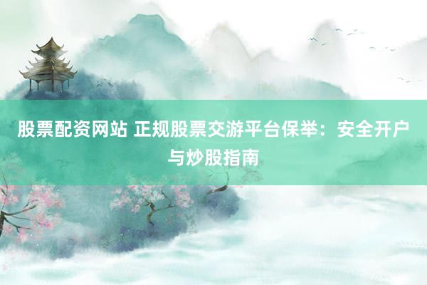 股票配资网站 正规股票交游平台保举：安全开户与炒股指南