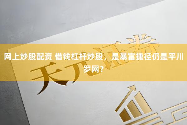 网上炒股配资 借钱杠杆炒股，是暴富捷径仍是平川罗网？