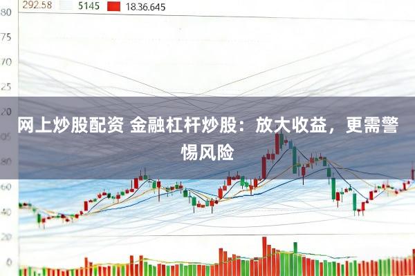 网上炒股配资 金融杠杆炒股：放大收益，更需警惕风险