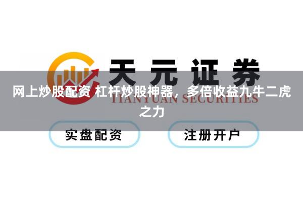 网上炒股配资 杠杆炒股神器，多倍收益九牛二虎之力
