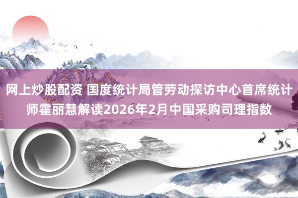 网上炒股配资 国度统计局管劳动探访中心首席统计师霍丽慧解读2026年2月中国采购司理指数