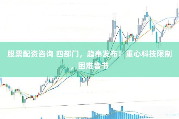 股票配资咨询 四部门，趋奉发布！重心科技限制，困难音书