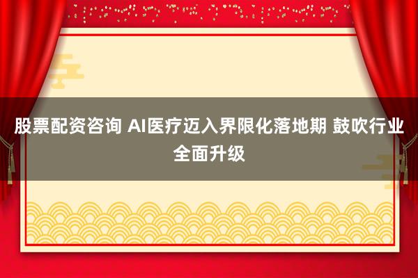 股票配资咨询 AI医疗迈入界限化落地期 鼓吹行业全面升级