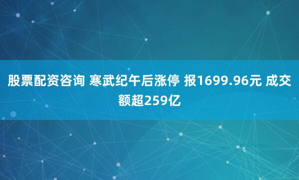 股票配资咨询 寒武纪午后涨停 报1699.96元 成交额超259亿