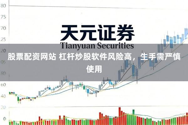 股票配资网站 杠杆炒股软件风险高，生手需严慎使用