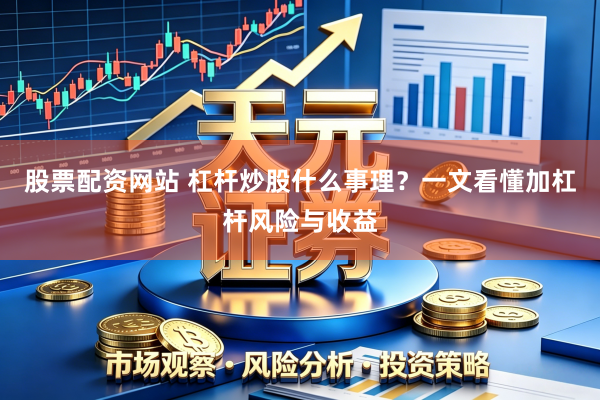 股票配资网站 杠杆炒股什么事理？一文看懂加杠杆风险与收益