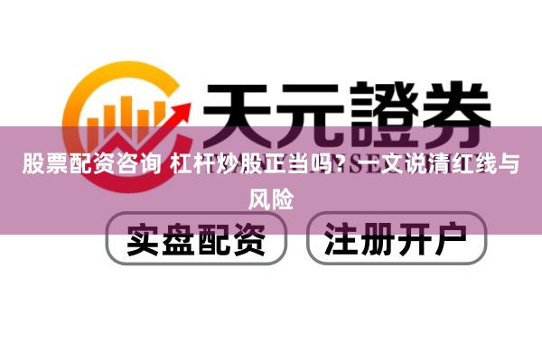 股票配资咨询 杠杆炒股正当吗？一文说清红线与风险