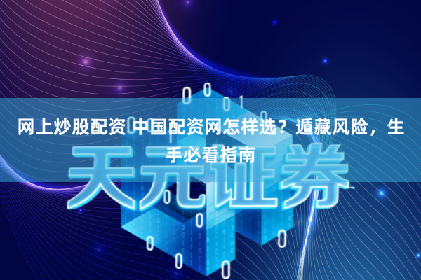 网上炒股配资 中国配资网怎样选？遁藏风险，生手必看指南