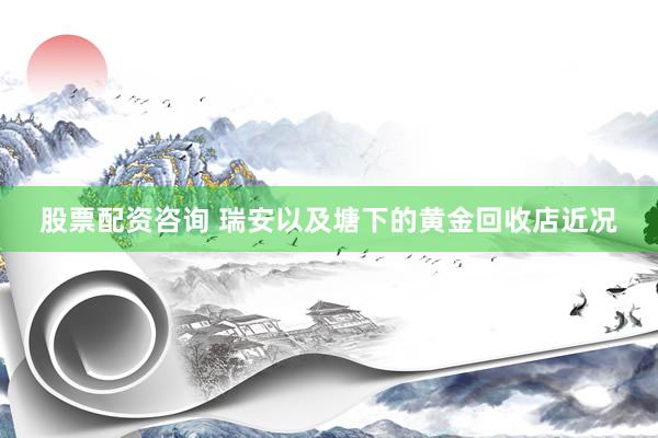 股票配资咨询 瑞安以及塘下的黄金回收店近况