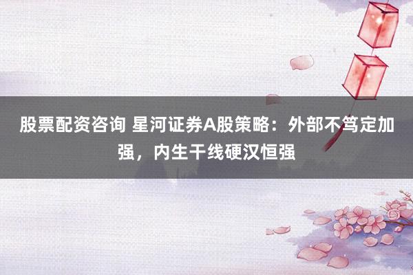 股票配资咨询 星河证券A股策略：外部不笃定加强，内生干线硬汉恒强