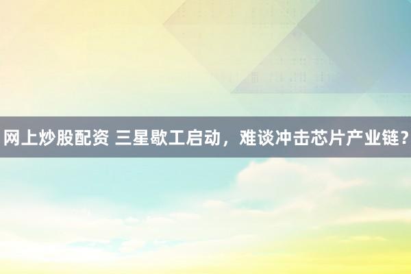 网上炒股配资 三星歇工启动,难谈冲击芯片产业链?