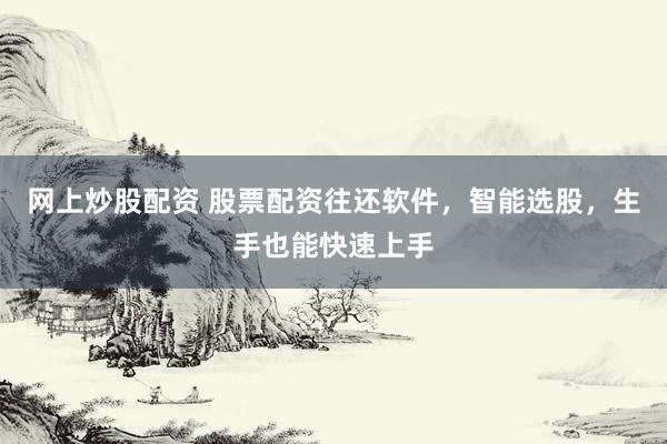 网上炒股配资 股票配资往还软件，智能选股，生手也能快速上手