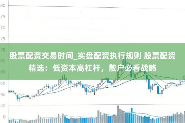 股票配资交易时间_实盘配资执行规则 股票配资精选：低资本高杠杆，散户必看战略