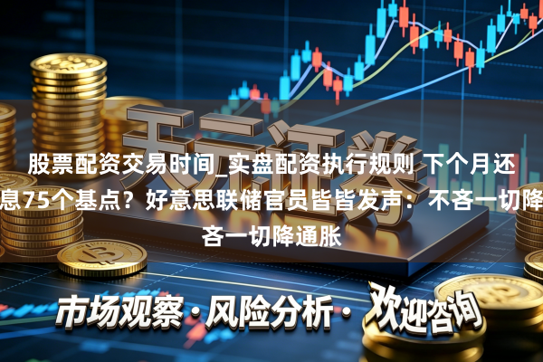 股票配资交易时间_实盘配资执行规则 下个月还将加息75个基点？好意思联储官员皆皆发声：不吝一切降通胀