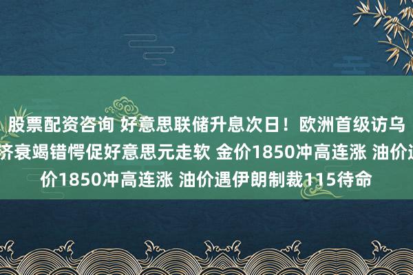 股票配资咨询 好意思联储升息次日！欧洲首级访乌、瑞士央行转鹰 经济衰竭错愕促好意思元走软 金价1850冲高连涨 油价遇伊朗制裁115待命