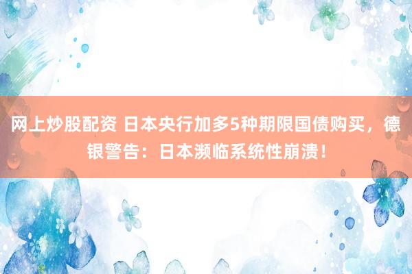 网上炒股配资 日本央行加多5种期限国债购买，德银警告：日本濒临系统性崩溃！