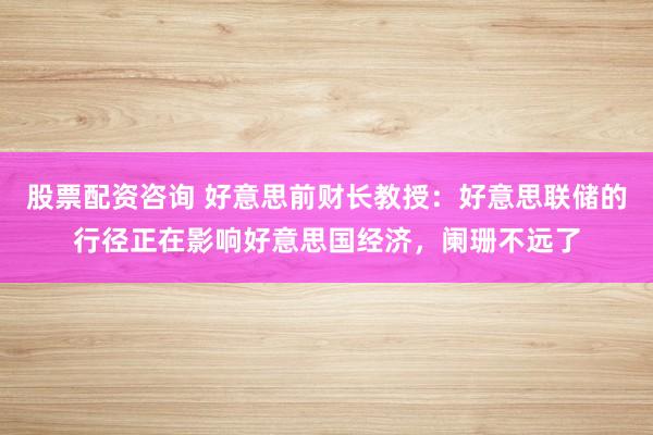 股票配资咨询 好意思前财长教授：好意思联储的行径正在影响好意思国经济，阑珊不远了