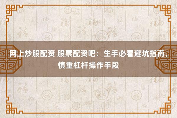 网上炒股配资 股票配资吧：生手必看避坑指南，慎重杠杆操作手段