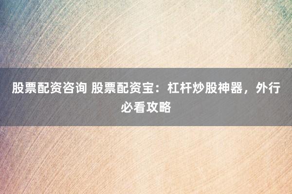 股票配资咨询 股票配资宝：杠杆炒股神器，外行必看攻略
