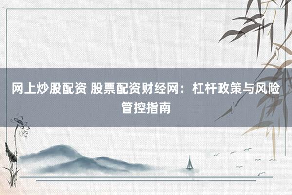 网上炒股配资 股票配资财经网：杠杆政策与风险管控指南