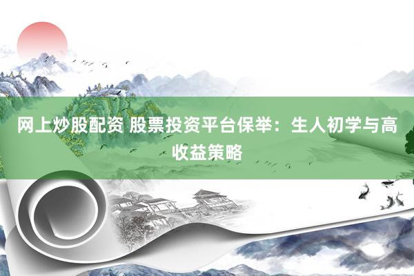 网上炒股配资 股票投资平台保举：生人初学与高收益策略