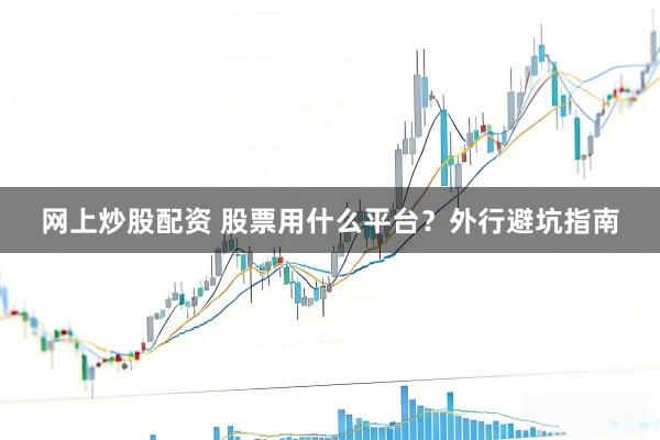 网上炒股配资 股票用什么平台？外行避坑指南