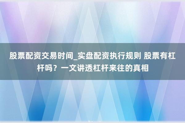 股票配资交易时间_实盘配资执行规则 股票有杠杆吗？一文讲透杠杆来往的真相