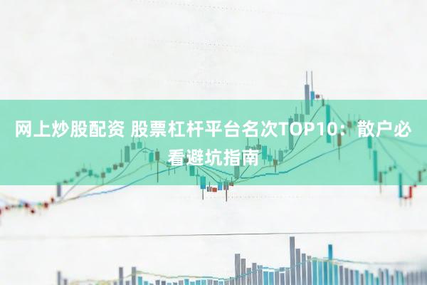 网上炒股配资 股票杠杆平台名次TOP10：散户必看避坑指南