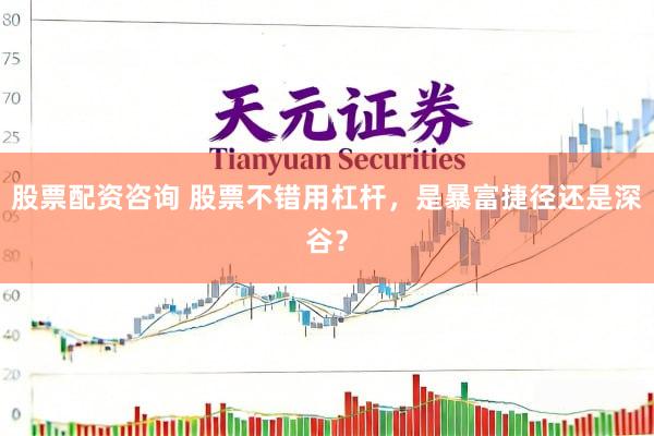 股票配资咨询 股票不错用杠杆，是暴富捷径还是深谷？