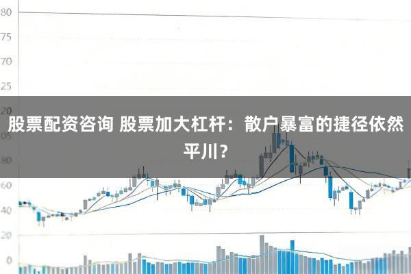 股票配资咨询 股票加大杠杆：散户暴富的捷径依然平川？