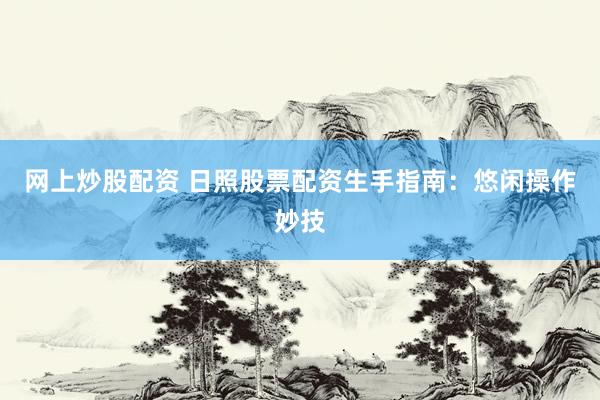 网上炒股配资 日照股票配资生手指南:悠闲操作妙技