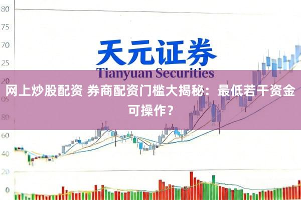 网上炒股配资 券商配资门槛大揭秘：最低若干资金可操作？