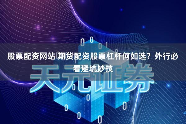 股票配资网站 期货配资股票杠杆何如选？外行必看避坑妙技