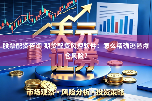 股票配资咨询 期货配资风控软件:怎么精确逃匿爆仓风险?