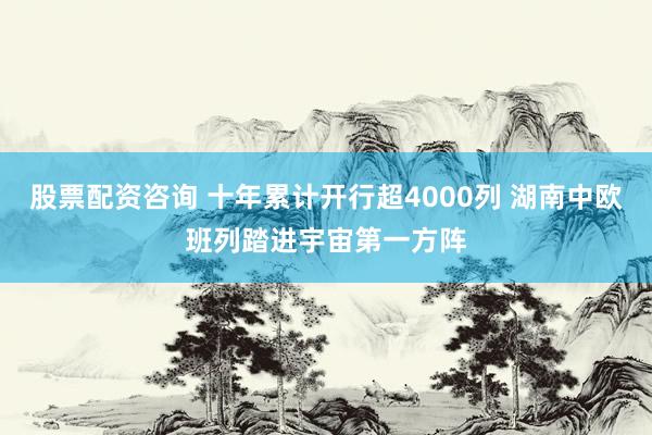 股票配资咨询 十年累计开行超4000列 湖南中欧班列踏进宇宙第一方阵