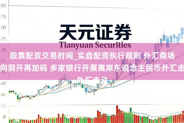 股票配资交易时间_实盘配资执行规则 外汇商场双向洞开再加码 多家银行开展离岸东说念主民币外汇走动