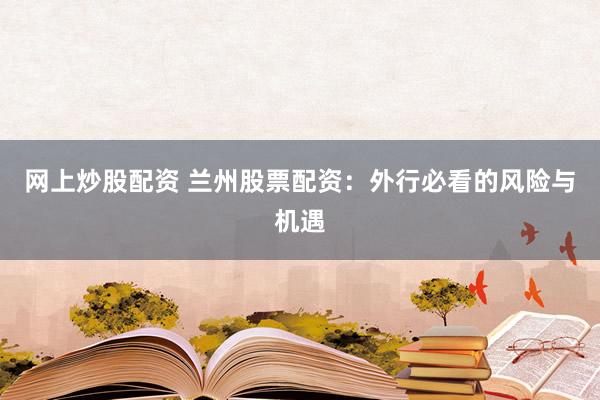 网上炒股配资 兰州股票配资：外行必看的风险与机遇