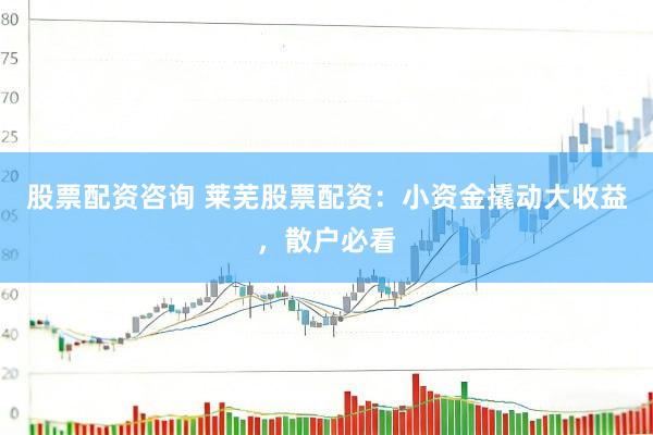 股票配资咨询 莱芜股票配资：小资金撬动大收益，散户必看