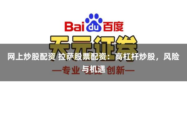 网上炒股配资 拉萨股票配资：高杠杆炒股，风险与机遇