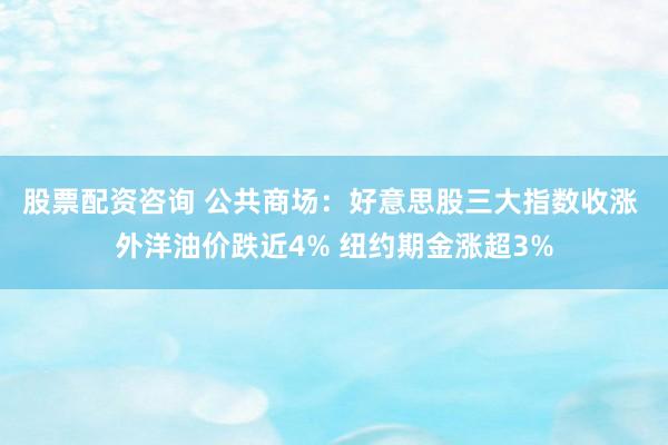 股票配资咨询 公共商场：好意思股三大指数收涨 外洋油价跌近4% 纽约期金涨超3%