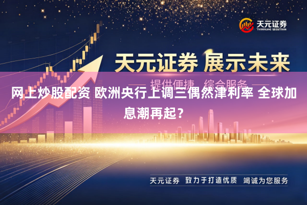 网上炒股配资 欧洲央行上调三偶然津利率 全球加息潮再起？