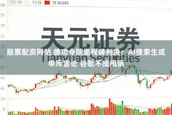 股票配资网站 德功令院里程碑判决:AI搜索生成申斥言论 谷歌不成甩锅