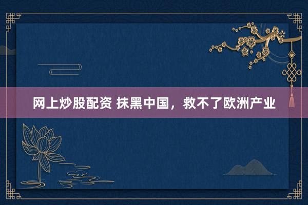 网上炒股配资 抹黑中国，救不了欧洲产业